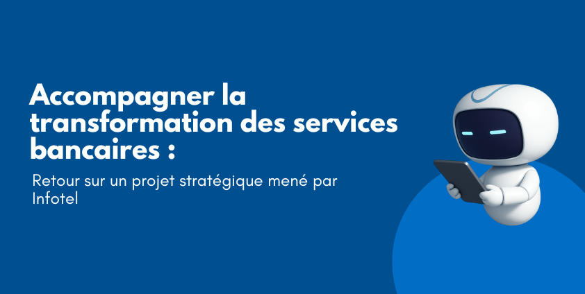 Accompagner la transformation des services bancaires : retour sur un projet stratégique mené par Infotel